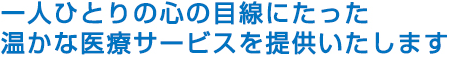 1人ひとりの心の目線にたった暖かな医療サービスを提供します。